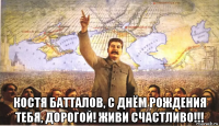  костя батталов, с днём рождения тебя, дорогой! живи счастливо!!!
