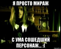я просто мираж с ума сошедший персонаж... :(