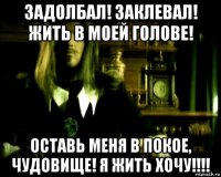 задолбал! заклевал! жить в моей голове! оставь меня в покое, чудовище! я жить хочу!!!!