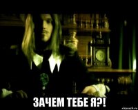  зачем тебе я?!