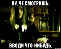 ну, че смотришь, вводи что-нибудь.