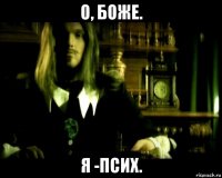 о, боже. я -псих.