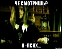че смотришь? я -псих...