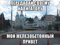 передавай своему навигатору мой железобетонный привет