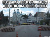 передавай своему навигатору мой железобетонный привет 
