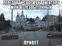 передавай своему навигатору мой железобетонный привет