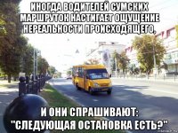 иногда водителей сумских маршруток настигает ощущение нереальности происходящего, и они спрашивают: "следующая остановка есть?"
