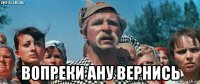  вопреки ану вернись
