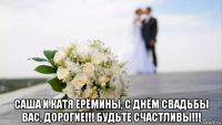  саша и катя ерёмины, с днём свадьбы вас, дорогие!!! будьте счастливы!!!
