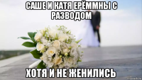 саше и катя ерёммны с разводом хотя и не женились