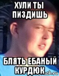 хули ты пиздишь блять ебаный курдюк