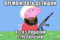 время играть детишки в гта 5 пушачки стрелялочки