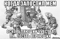 когда запостил мем оскорбляющий чувства пу... тосеть верующих