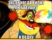 эксор когда видит любавушку и водку