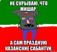 не скрываю, что мишар, а сам праздную казанские сабантуи.