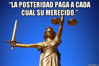 “la posteridad paga a cada cual su merecido.” 