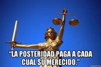  “la posteridad paga a cada cual su merecido.”