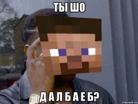 ты шо д а л б а е б?