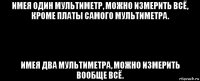 имея один мультиметр, можно измерить всё, кроме платы самого мультиметра. имея два мультиметра, можно измерить вообще всё.