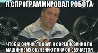 я спрограммировал робота чтобы он участвовал в соревновании по машинному обучению пока он обучается