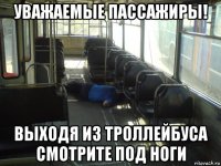 уважаемые пассажиры! выходя из троллейбуса смотрите под ноги