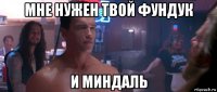 мне нужен твой фундук и миндаль