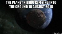 the planet nibiru is flying into the ground 18 august 2018 