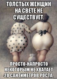 толстых женщин на свете не существует. просто-напросто некоторым не хватает 20 сантиметров роста.