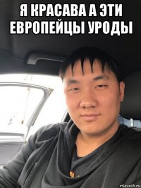 я красава а эти европейцы уроды 