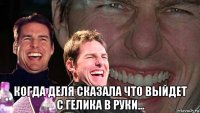  когда деля сказала что выйдет с гелика в руки...
