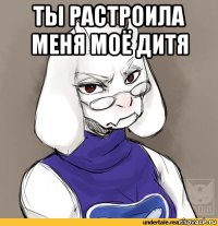 ты растроила меня моё дитя 
