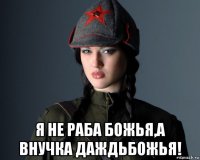  я не раба божья,а внучка даждьбожья!