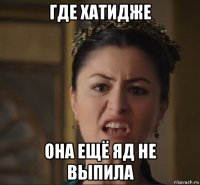 где хатидже она ещё яд не выпила