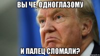 вы че, одноглазому и палец сломали?