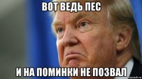 вот ведь пес и на поминки не позвал