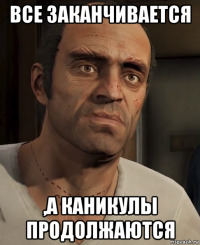 все заканчивается ,а каникулы продолжаются
