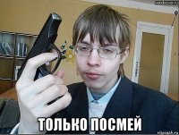  только посмей