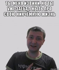 ты меня извини, но ты уже заебал ныть про свою никчёмную жизнь 