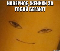 наверное, женихи за тобой бегают 