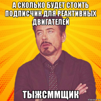 а сколько будет стоить подписчик для реактивных двигателей тыжсммщик