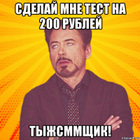 сделай мне тест на 200 рублей тыжсммщик!