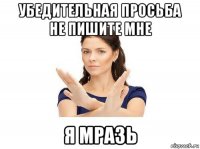 убедительная просьба не пишите мне я мразь