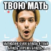 твою мать ублюдок сукк блядь я тебя блядь зарежу блядь...