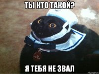 ты кто такой? я тебя не звал