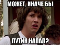 может, иначе бы путин напал?