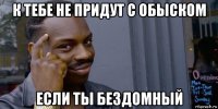 к тебе не придут с обыском если ты бездомный