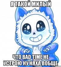 я такой милый что bad time не устрою ну няха вобще