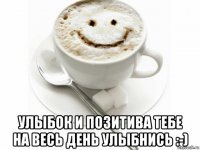  улыбок и позитива тебе на весь день улыбнись :-)