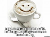  когда это уже 10 кружка по счёту. твоё сердце может остановиться в любой момент