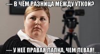 — в чём разница между уткой? — у неё правая лапка, чем левая!